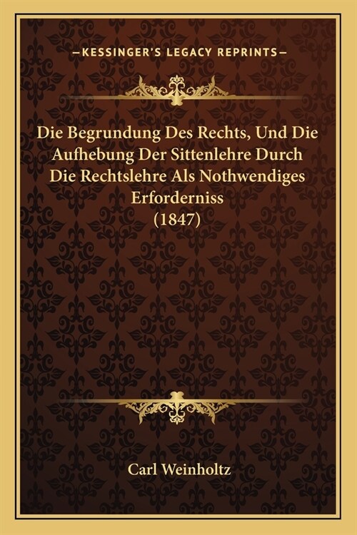 Die Begrundung Des Rechts, Und Die Aufhebung Der Sittenlehre Durch Die Rechtslehre Als Nothwendiges Erforderniss (1847) (Paperback)