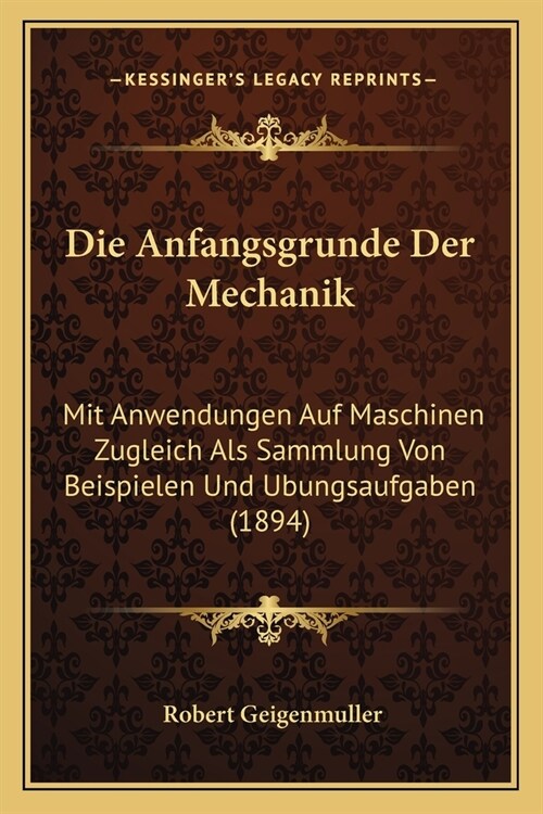 Die Anfangsgrunde Der Mechanik: Mit Anwendungen Auf Maschinen Zugleich Als Sammlung Von Beispielen Und Ubungsaufgaben (1894) (Paperback)