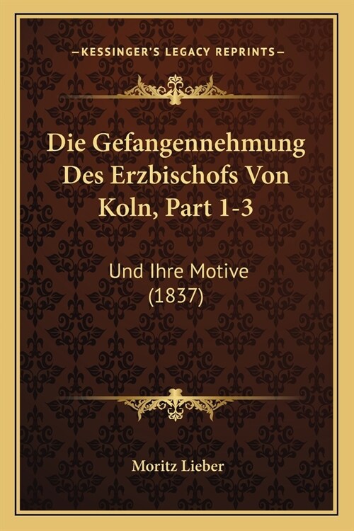 Die Gefangennehmung Des Erzbischofs Von Koln, Part 1-3: Und Ihre Motive (1837) (Paperback)