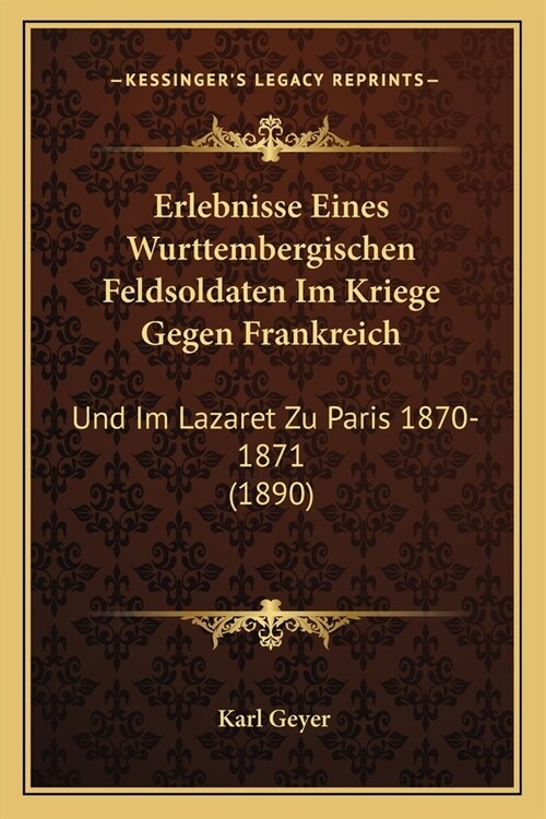 Erlebnisse Eines Wurttembergischen Feldsoldaten Im Kriege Gegen Frankreich: Und Im Lazaret Zu Paris 1870-1871 (1890) (Paperback)