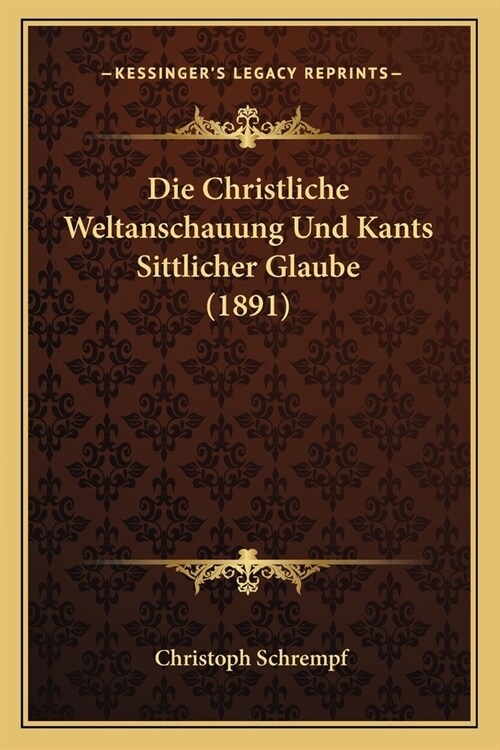 Die Christliche Weltanschauung Und Kants Sittlicher Glaube (1891) (Paperback)