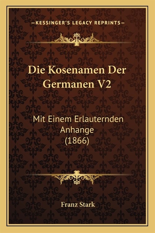 Die Kosenamen Der Germanen V2: Mit Einem Erlauternden Anhange (1866) (Paperback)