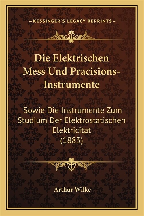 Die Elektrischen Mess Und Pracisions-Instrumente: Sowie Die Instrumente Zum Studium Der Elektrostatischen Elektricitat (1883) (Paperback)