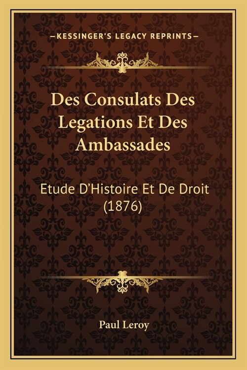 Des Consulats Des Legations Et Des Ambassades: Etude DHistoire Et De Droit (1876) (Paperback)