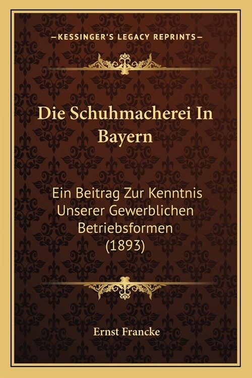 Die Schuhmacherei In Bayern: Ein Beitrag Zur Kenntnis Unserer Gewerblichen Betriebsformen (1893) (Paperback)