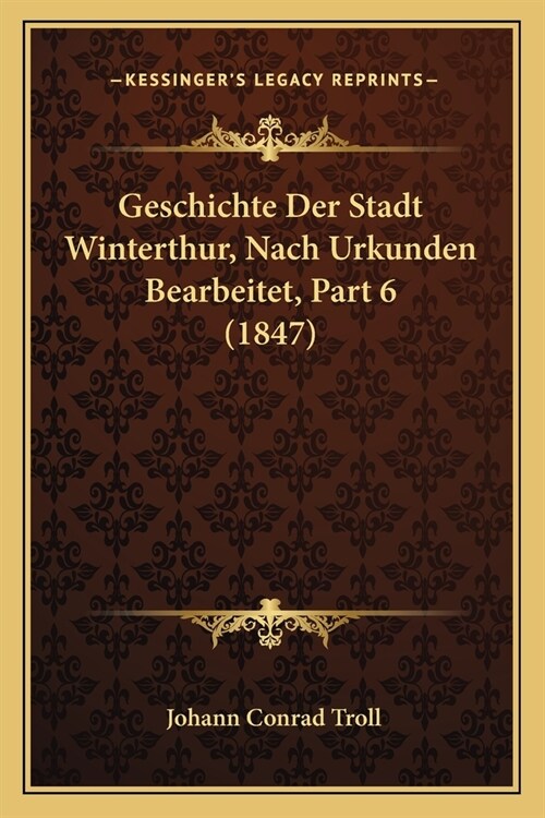 Geschichte Der Stadt Winterthur, Nach Urkunden Bearbeitet, Part 6 (1847) (Paperback)