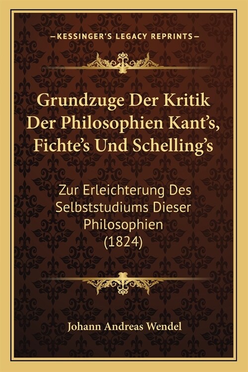 Grundzuge Der Kritik Der Philosophien Kants, Fichtes Und Schellings: Zur Erleichterung Des Selbststudiums Dieser Philosophien (1824) (Paperback)