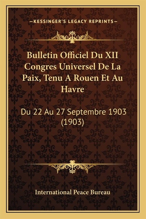 Bulletin Officiel Du XII Congres Universel De La Paix, Tenu A Rouen Et Au Havre: Du 22 Au 27 Septembre 1903 (1903) (Paperback)