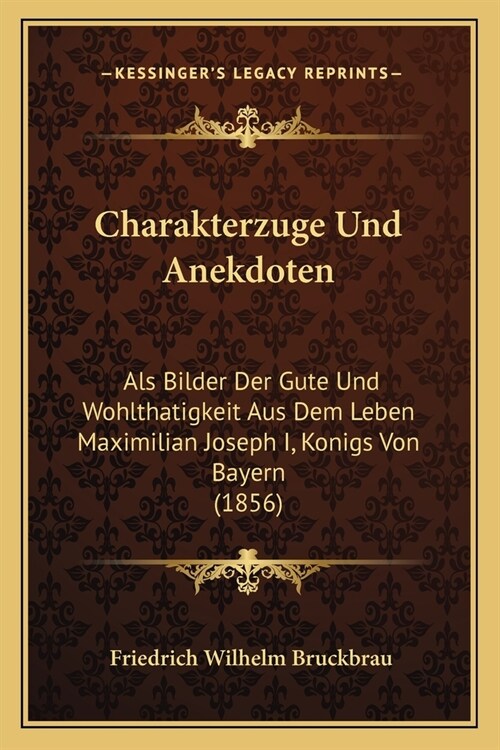 Charakterzuge Und Anekdoten: Als Bilder Der Gute Und Wohlthatigkeit Aus Dem Leben Maximilian Joseph I, Konigs Von Bayern (1856) (Paperback)