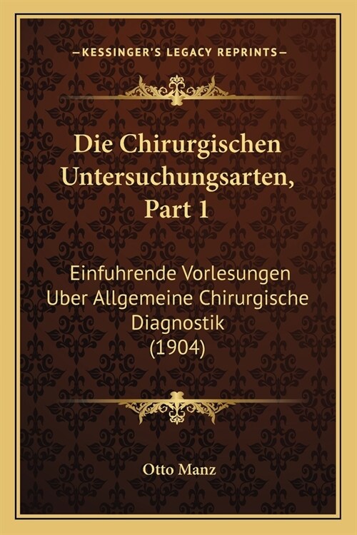 Die Chirurgischen Untersuchungsarten, Part 1: Einfuhrende Vorlesungen Uber Allgemeine Chirurgische Diagnostik (1904) (Paperback)