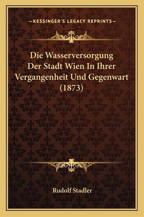 Die Wasserversorgung Der Stadt Wien In Ihrer Vergangenheit Und Gegenwart (1873) (Paperback)