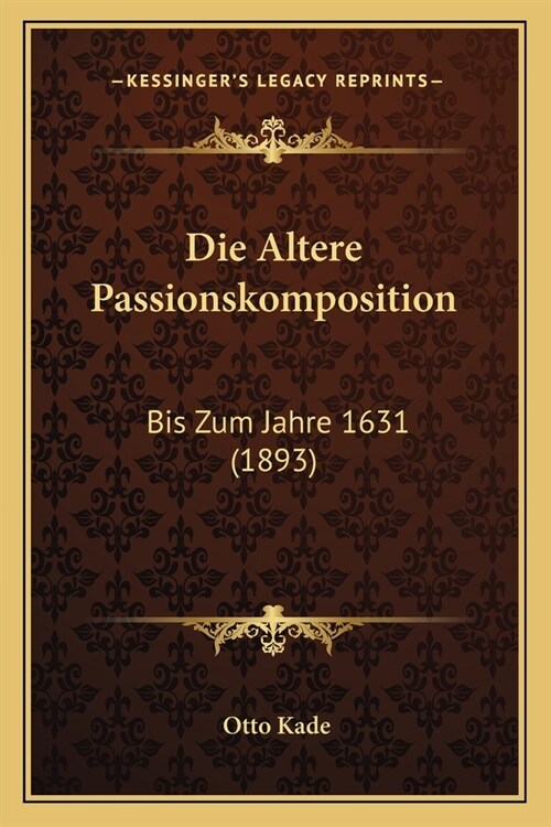 Die Altere Passionskomposition: Bis Zum Jahre 1631 (1893) (Paperback)