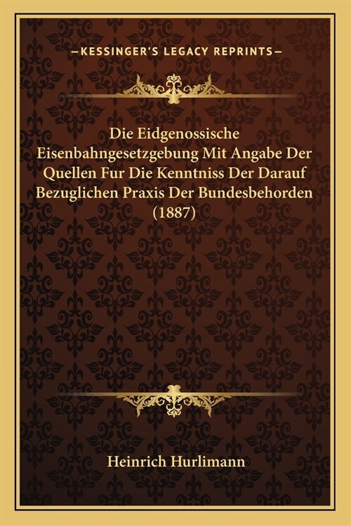 Die Eidgenossische Eisenbahngesetzgebung Mit Angabe Der Quellen Fur Die Kenntniss Der Darauf Bezuglichen Praxis Der Bundesbehorden (1887) (Paperback)