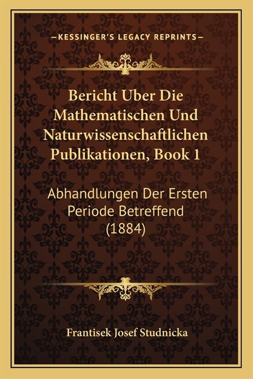 Bericht Uber Die Mathematischen Und Naturwissenschaftlichen Publikationen, Book 1: Abhandlungen Der Ersten Periode Betreffend (1884) (Paperback)