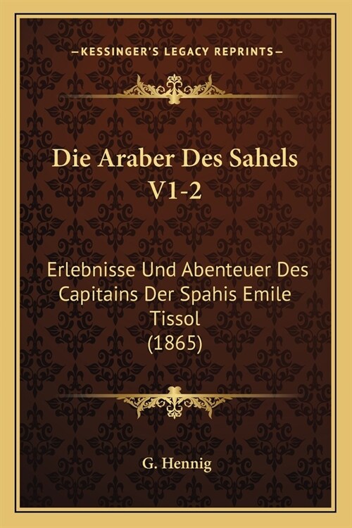 Die Araber Des Sahels V1-2: Erlebnisse Und Abenteuer Des Capitains Der Spahis Emile Tissol (1865) (Paperback)