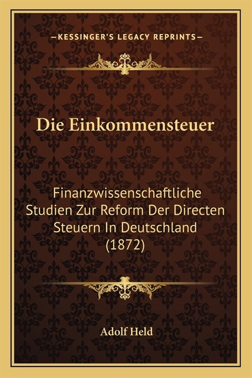 Die Einkommensteuer: Finanzwissenschaftliche Studien Zur Reform Der Directen Steuern In Deutschland (1872) (Paperback)