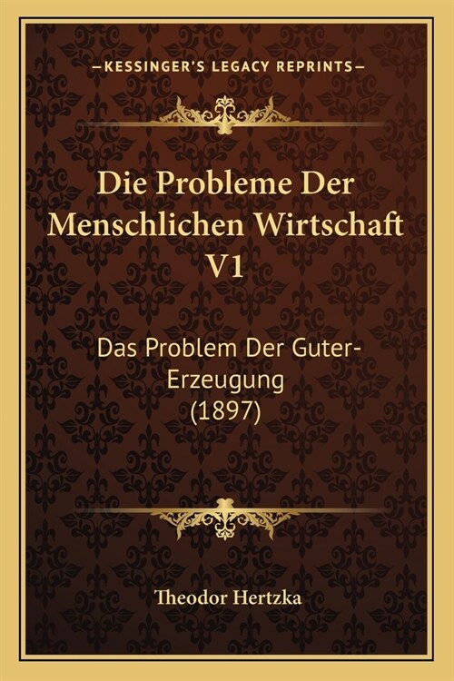 Die Probleme Der Menschlichen Wirtschaft V1: Das Problem Der Guter-Erzeugung (1897) (Paperback)