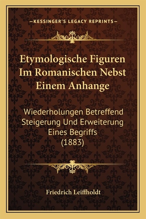 Etymologische Figuren Im Romanischen Nebst Einem Anhange: Wiederholungen Betreffend Steigerung Und Erweiterung Eines Begriffs (1883) (Paperback)