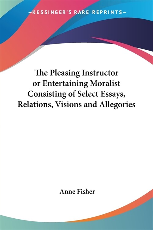 The Pleasing Instructor or Entertaining Moralist Consisting of Select Essays, Relations, Visions and Allegories (Paperback)