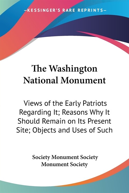 The Washington National Monument: Views of the Early Patriots Regarding It; Reasons Why It Should Remain on Its Present Site; Objects and Uses of Such (Paperback)