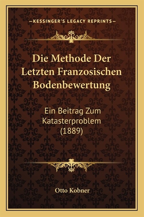 Die Methode Der Letzten Franzosischen Bodenbewertung: Ein Beitrag Zum Katasterproblem (1889) (Paperback)