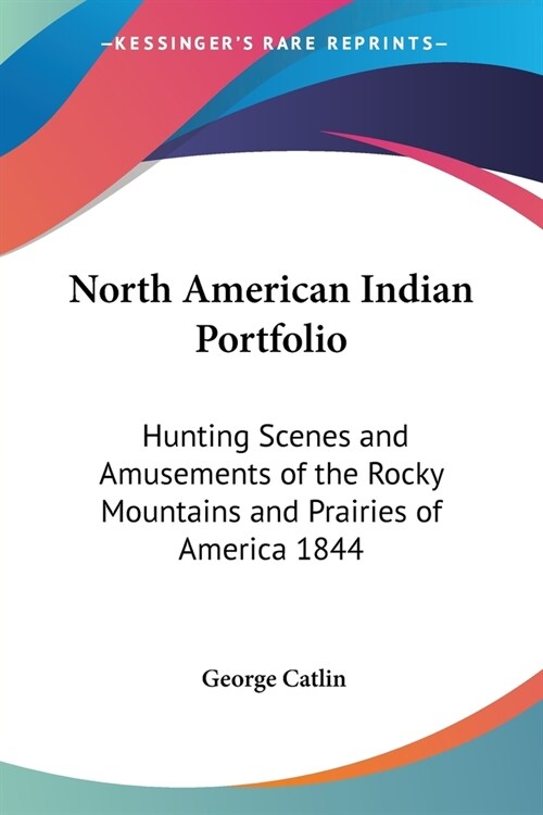 North American Indian Portfolio: Hunting Scenes and Amusements of the Rocky Mountains and Prairies of America 1844 (Paperback)