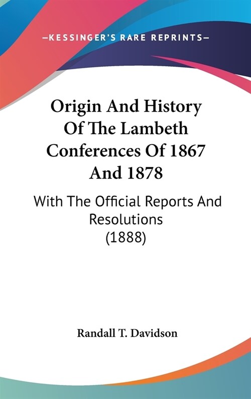 Origin And History Of The Lambeth Conferences Of 1867 And 1878: With The Official Reports And Resolutions (1888) (Hardcover)