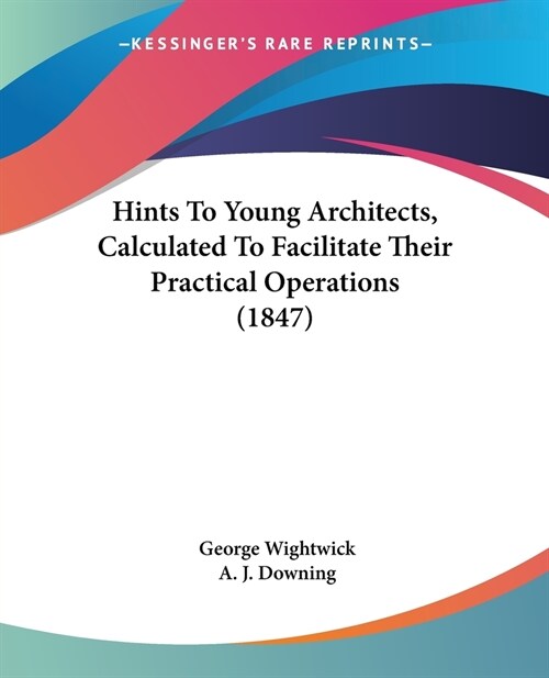 Hints To Young Architects, Calculated To Facilitate Their Practical Operations (1847) (Paperback)