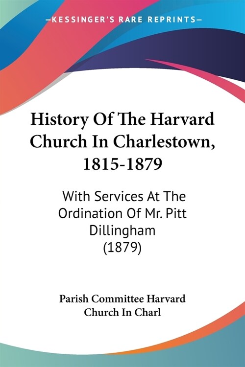History Of The Harvard Church In Charlestown, 1815-1879: With Services At The Ordination Of Mr. Pitt Dillingham (1879) (Paperback)