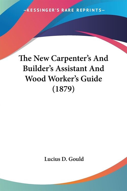 The New Carpenters And Builders Assistant And Wood Workers Guide (1879) (Paperback)