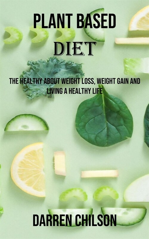 Plant Based Diet: The Healthy About Weight Loss, Weight Gain and Living a Healthy Life (Paperback)