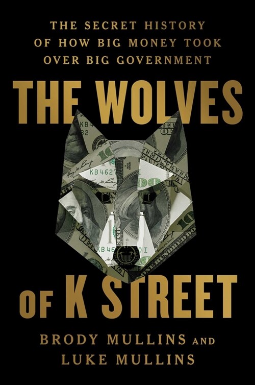 The Wolves of K Street: The Secret History of How Big Money Took Over Big Government (Hardcover)
