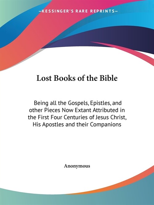 Lost Books of the Bible: Being all the Gospels, Epistles, and other Pieces Now Extant Attributed in the First Four Centuries of Jesus Christ, H (Paperback)