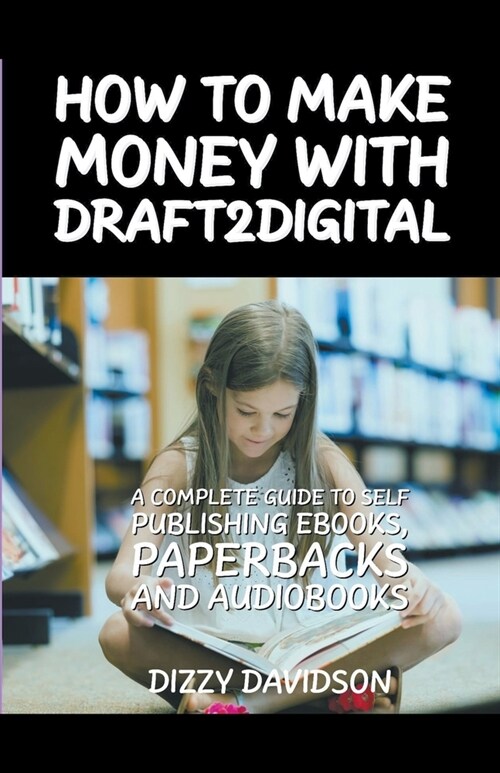 How To Make Money With Draft2Digital: A Complete Guide To Self-Publishing eBooks, Paperbacks, and Audiobooks (Paperback)