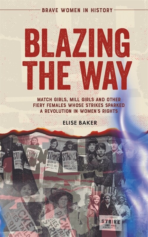 Blazing the Way: Match Girls, Mill Girls and Other Fiery Females Whose Strikes Sparked a Revolution in Womens Rights (Paperback)