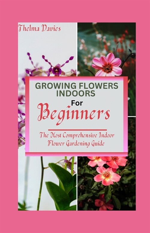 Growing Flowers Indoors for Beginners: The Most Comprehensive Indoor Flower Gardening Guide (Paperback)