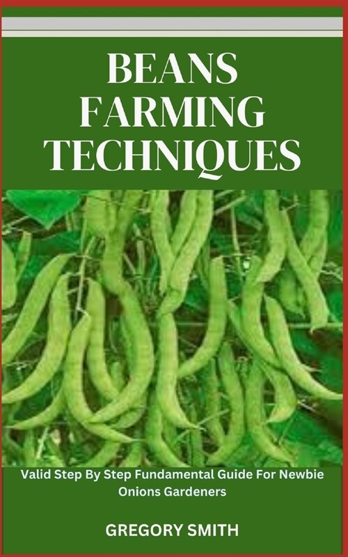 Beans Farming Techniques: Valid Step By Step Fundamental Guide For Newbie Beans Gardeners (Paperback)