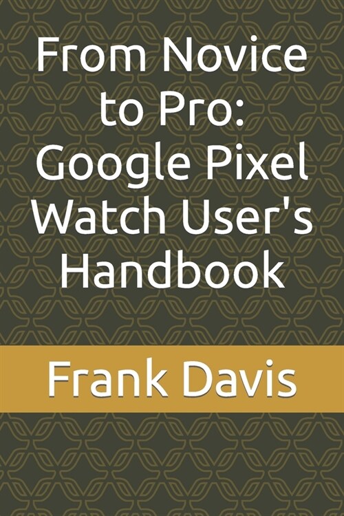 From Novice to Pro: Google Pixel Watch Users Handbook (Paperback)