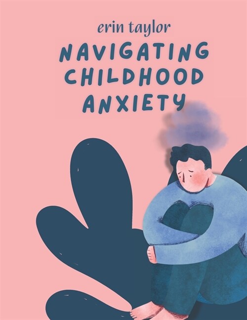 Navigating Childhood Anxiety: A Parents Guide to Understanding and Support (Paperback)