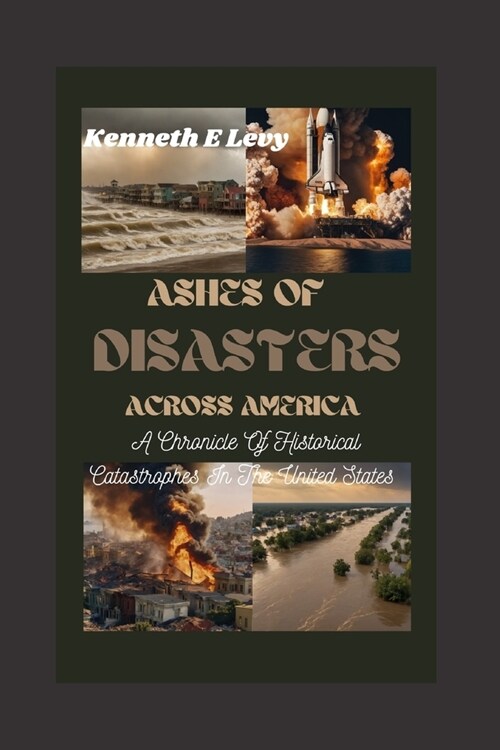 Ashes Of Disasters Across America: A Chronicle Of Historical Catastrophes In The United States (Paperback)