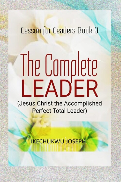 The Complete Leader: Jesus Christ the Accomplished Perfect Total Leader (Paperback)