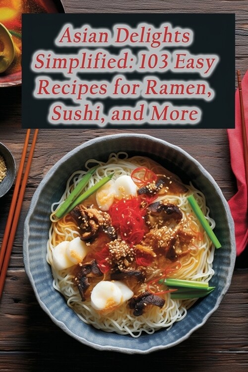 Asian Delights Simplified: 103 Easy Recipes for Ramen, Sushi, and More (Paperback)