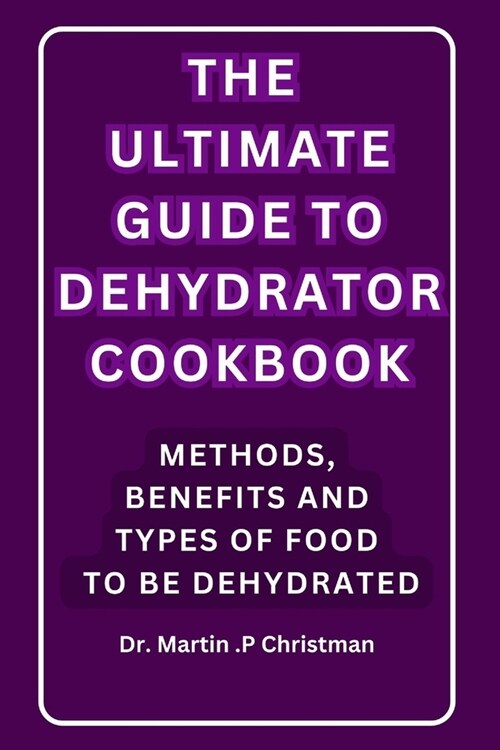 The Ultimate Guide to Dehydrator Cookbook: Methods, Benefits and Types of Food to Be Dehydrated (Paperback)