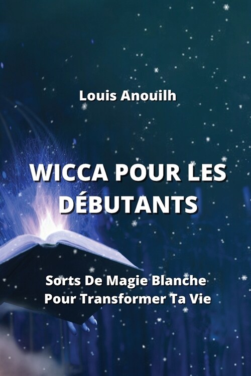 Wicca Pour Les D?utants: Sorts De Magie Blanche Pour Transformer Ta Vie (Paperback)