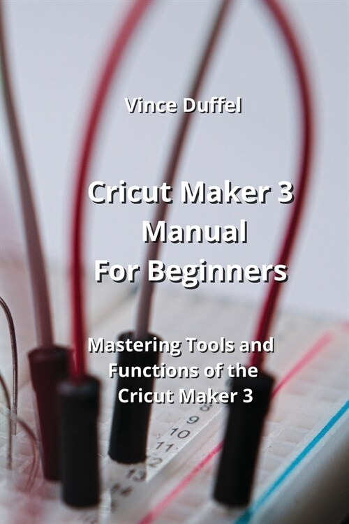 Cricut Maker 3 Manual For Beginners: Mastering Tools and Functions of the Cricut Maker 3 (Paperback)