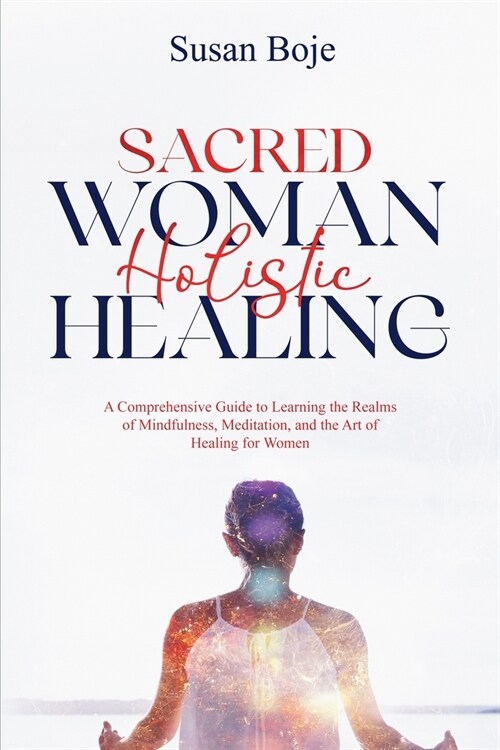 Sacred Woman Holistic Healing: A Comprehensive Guide to Learning the Realms of Mindfulness, Meditation, and the Art of Healing for Women (Paperback)