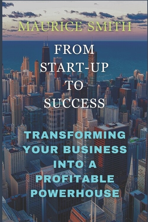 From Start-Up to Success: Transforming Your Business into a Profitable Powerhouse (Paperback)