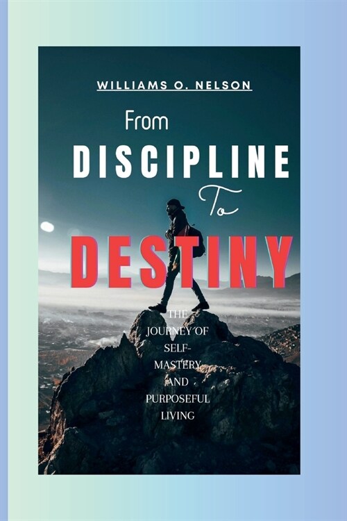 From Discipline to Destiny: The Journey of Self-Mastery and Purposeful Living (Paperback)