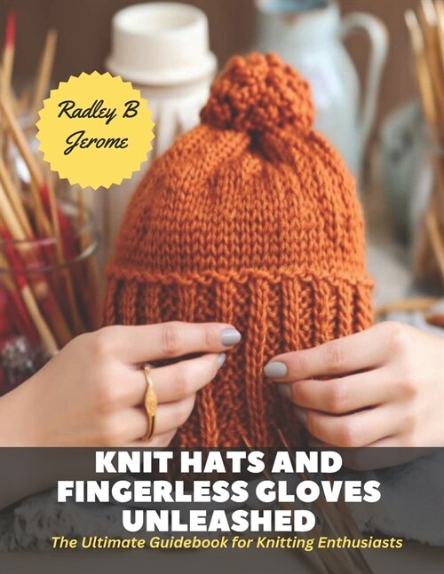 Knit Hats and Fingerless Gloves Unleashed: The Ultimate Guidebook for Knitting Enthusiasts (Paperback)
