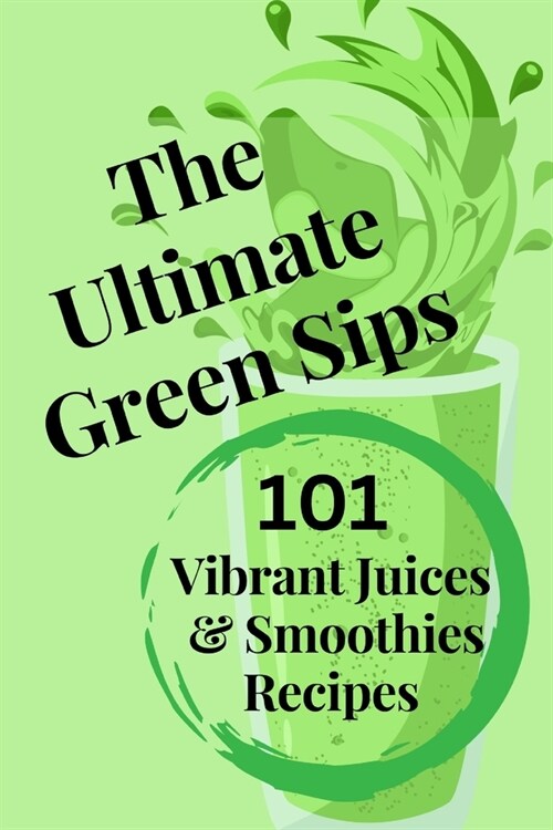 The Ultimate Green Sips: 101 Vibrant Juices & Smoothies Recipes (Paperback)